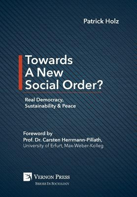 Towards A New Social Order? Real Democracy, Sustainability & Peace by Holz, Patrick