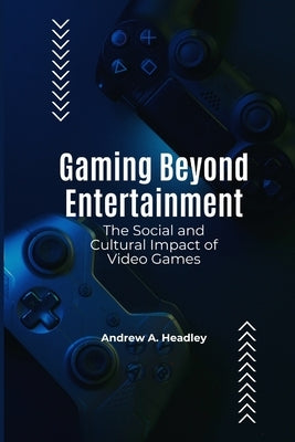 Gaming Beyond Entertainment: The Social and Cultural Impact of Video Games by Headley, Andrew A.