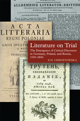 Literature on Trial: The Emergence of Critical Discourse in Germany, Poland, and Russia, 1700-1800 by Chrostowska, S. D.