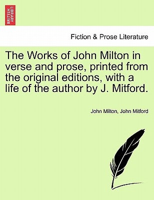 The Works of John Milton in verse and prose, printed from the original editions, with a life of the author by J. Mitford. by Milton, John