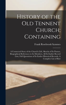 History of the Old Tennent Church; Containing: A Connected Story of the Church's Life, Sketchs of its Pastors, Biographical References to its Members, by Symmes, Frank Rosebrook