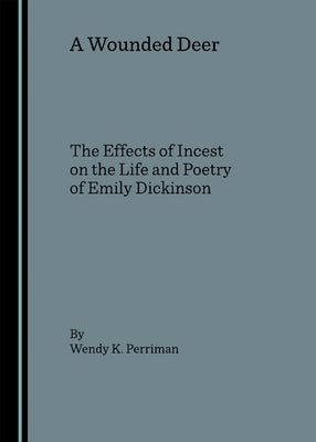 A Wounded Deer: The Effects of Incest on the Life and Poetry of Emily Dickinson by Perriman, Wendy K.