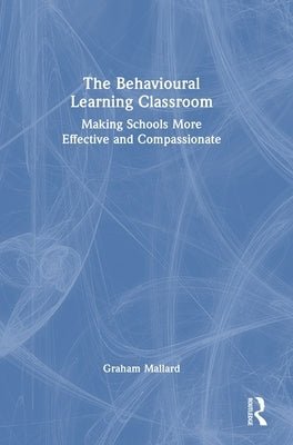 The Behavioural Learning Classroom: Making Schools More Effective and Compassionate by Mallard, Graham