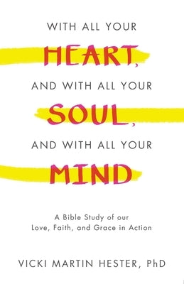 With All Your Heart, And With All Your Soul, And With All Your Mind: A Bible Study of our Love, Faith, and Grace in Action by Hester, Vicki Martin