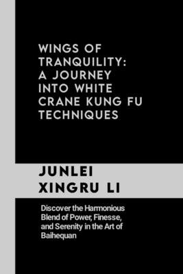 Wings of Tranquility: A Journey into White Crane Kung Fu Techniques: Discover the Harmonious Blend of Power, Finesse, and Serenity in the Ar by Xingru Li, Junlei