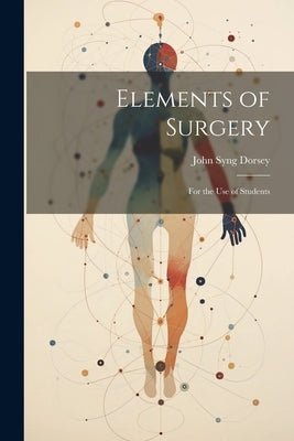 Elements of Surgery: For the Use of Students by Dorsey, John Syng