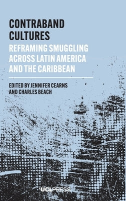 Contraband Cultures: Reframing smuggling across Latin America and the Caribbean by Cearns, Jennifer