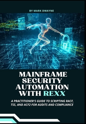 Mainframe Security Automation with Rexx: A Practitioner's Guide to Scripting RACF, TSS, and ACF2 for Audits and Compliance by Dwayne, Mark