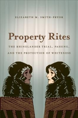 Property Rites: The Rhinelander Trial, Passing, and the Protection of Whiteness by Smith-Pryor, Elizabeth M.