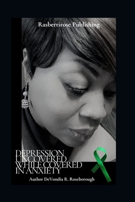 Depression Uncovered While Covered In Anxiety: A Personal Journey Towards Healing by Roseborough, Devondia Regina