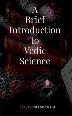 A Brief Introduction to Vedic Science by Pillai, Jagadeesh