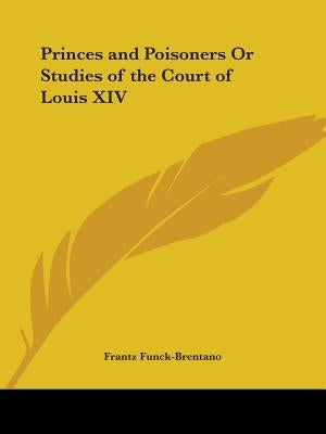 Princes and Poisoners Or Studies of the Court of Louis XIV by Funck-Brentano, Frantz