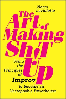 The Art of Making Sh!t Up: Using the Principles of Improv to Become an Unstoppable Powerhouse by LaViolette, Norm