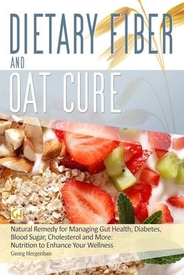 Dietary Fibre and Oat Cure: A Natural Remedy for Managing Gut Health, Diabetes, Blood Sugar, Cholesterol and More: Nutrition to Enhance Your Wellness by Hergenhan, Georg