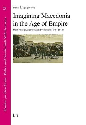 Imagining Macedonia in the Age of Empire: State Policies, Networks and Violence (1878-1912) by Ljuljanovic, Denis S.