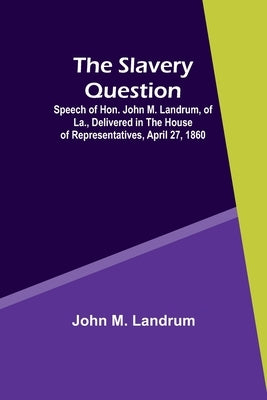 The Slavery Question; Speech of Hon. John M. Landrum, of La., Delivered in the House of Representatives, April 27, 1860 by Landrum, John M.