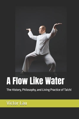 A Flow Like Water: The History, Philosophy, and Living Practice of Taichi by Lau, Victor