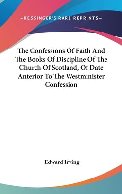 The Confessions Of Faith And The Books Of Discipline Of The Church Of Scotland, Of Date Anterior To The Westminister Confession by Irving, Edward