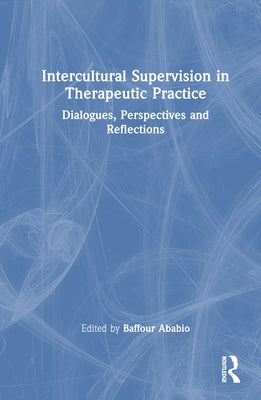 Intercultural Supervision in Therapeutic Practice: Dialogues, Perspectives and Reflections by Ababio, Baffour
