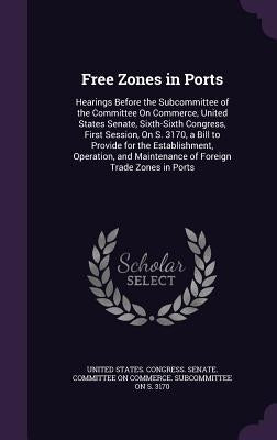 Free Zones in Ports: Hearings Before the Subcommittee of the Committee On Commerce, United States Senate, Sixth-Sixth Congress, First Sessi by United States Congress Senate Committ
