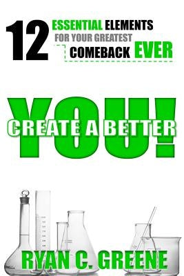 Create A Better YOU!: 12 Essential Elements For Your Greatest Comeback EVER by Greene, Ryan C.