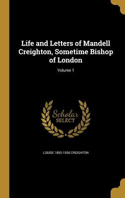 Life and Letters of Mandell Creighton, Sometime Bishop of London; Volume 1 by Creighton, Louise 1850-1936