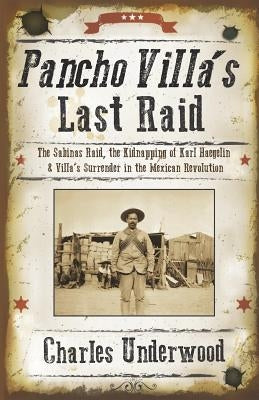 Pancho Villa's Last Raid: The Sabinas Raid, the Kidnapping of Karl Haegelin, and Villa's Surrender in the Mexican Revolution by Underwood, Charles