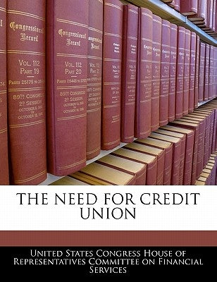 The Need for Credit Union by United States Congress House of Represen