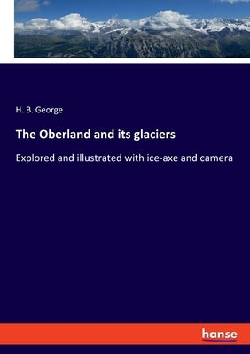 The Oberland and its glaciers: Explored and illustrated with ice-axe and camera by George, H. B.