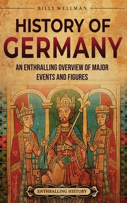 History of Germany: An Enthralling Overview of Major Events and Figures by Wellman, Billy