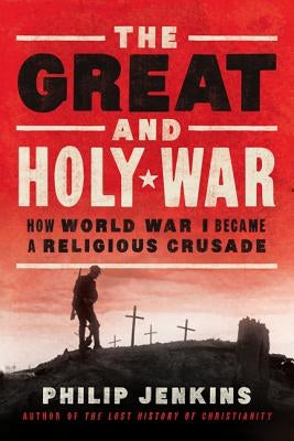 The Great and Holy War: How World War I Became a Religious Crusade by Jenkins, Philip