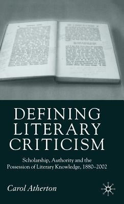 Defining Literary Criticism: Scholarship, Authority and the Possession of Literary Knowledge, 1880-2002 by Atherton, Carol