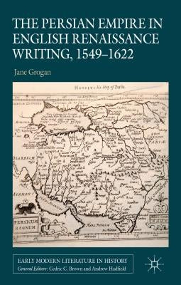 The Persian Empire in English Renaissance Writing, 1549-1622 by Grogan, J.