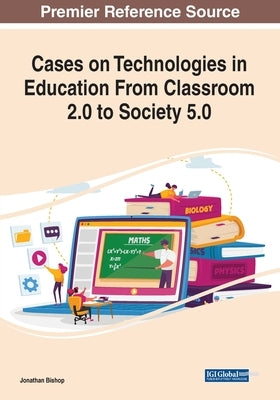 Cases on Technologies in Education From Classroom 2.0 to Society 5.0 by Bishop, Jonathan
