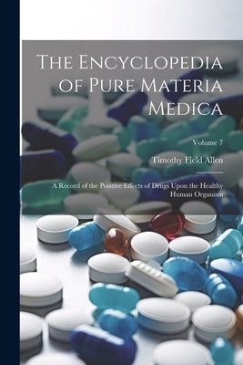 The Encyclopedia of Pure Materia Medica: A Record of the Positive Effects of Drugs Upon the Healthy Human Organism; Volume 7 by Allen, Timothy Field