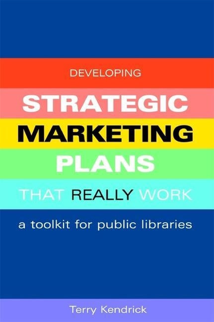 Developing Strategic Marketing Plans That Really Work: A Toolkit for Public Libraries by Kendrick, Terry