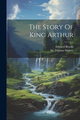 The Story Of King Arthur by Brooks, Edward