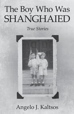 The Boy Who Was Shanghaied: True Stories by Kaltsos, Angelo J.