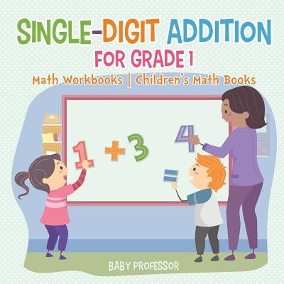 Single-Digit Addition for Grade 1: Math Workbooks Children's Math Books by Baby Professor