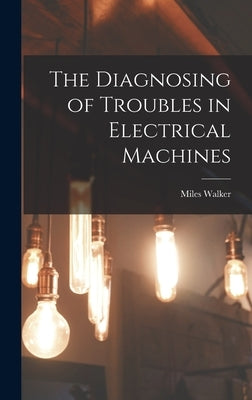The Diagnosing of Troubles in Electrical Machines by Walker, Miles
