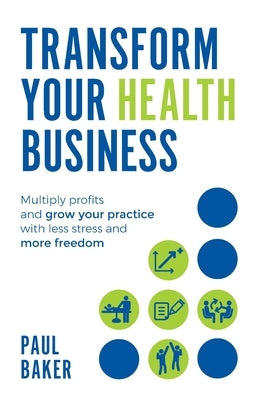 Transform your Health Business: Multiply profits and grow your practice with less stress and more freedom by Baker, Paul