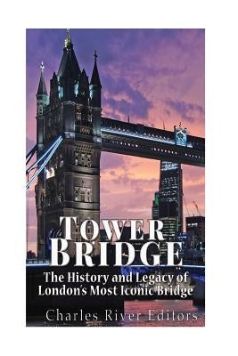 Tower Bridge: The History and Legacy of London's Most Iconic Bridge by Charles River Editors