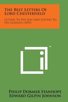 The Best Letters of Lord Chesterfield: Letters to His Son and Letters to His Godson (1893) by Stanhope, Philip Dormer