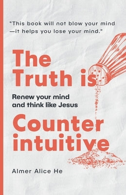 The Truth is Counterintuitive: Renew your mind and think like Jesus by He, Almer Alice