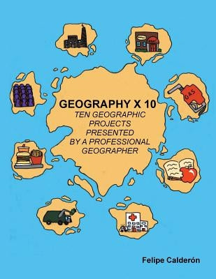 Geography × 10: Ten Geographic Projects Presented by a Professional Geographer by Calderon, Felipe