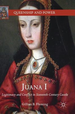 Juana I: Legitimacy and Conflict in Sixteenth-Century Castile by Fleming, Gillian B.