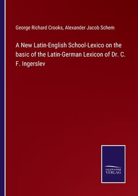 A New Latin-English School-Lexico on the basic of the Latin-German Lexicon of Dr. C. F. Ingerslev by Crooks, George Richard