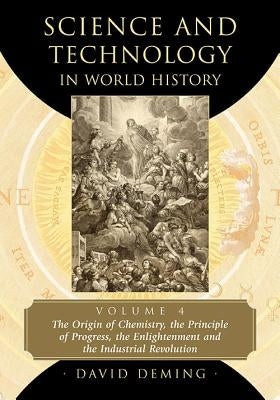 Science and Technology in World History, Volume 4: The Origin of Chemistry, the Principle of Progress, the Enlightenment and the Industrial Revolution by Deming, David