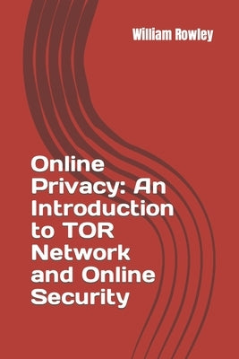 Online Privacy: An Introduction to TOR Network and Online Security: How to stay anonymous in the Internet by Rowley, William