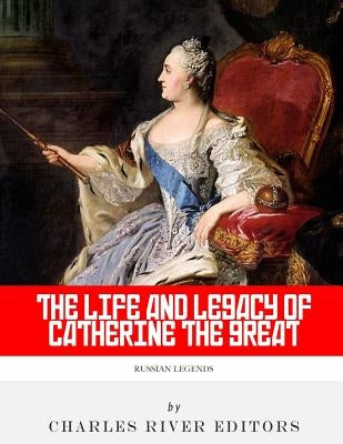 Russian Legends: The Life and Legacy of Catherine the Great by Charles River Editors